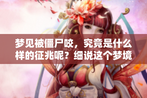 梦见被僵尸咬，究竟是什么样的征兆呢？细说这个梦境所传达的深意。