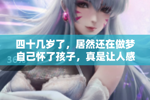 四十几岁了，居然还在做梦自己怀了孩子，真是让人感慨不已