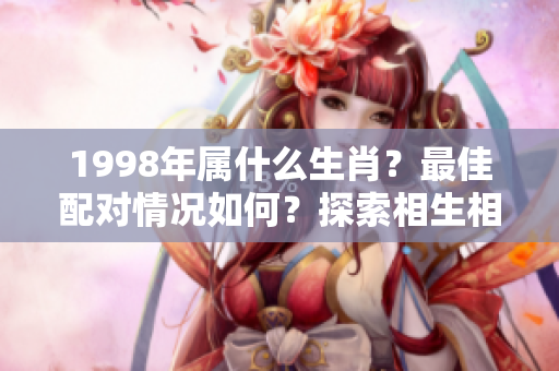 1998年属什么生肖？最佳配对情况如何？探索相生相克的关系！