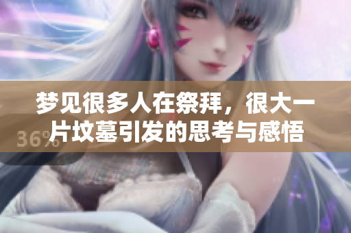 梦见很多人在祭拜，很大一片坟墓引发的思考与感悟