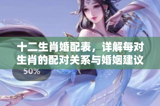十二生肖婚配表，详解每对生肖的配对关系与婚姻建议