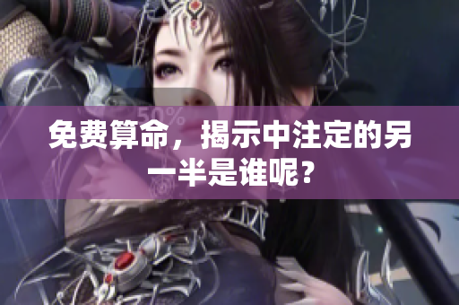 免费算命，揭示中注定的另一半是谁呢？