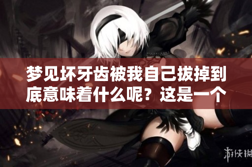 梦见坏牙齿被我自己拔掉到底意味着什么呢？这是一个让人思考的问题