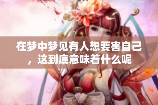 在梦中梦见有人想要害自己，这到底意味着什么呢