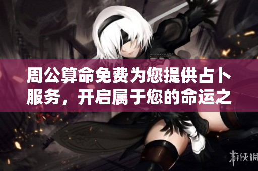 周公算命免费为您提供占卜服务，开启属于您的命运之旅