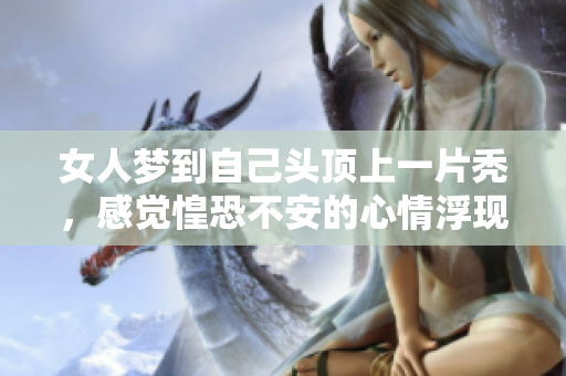 女人梦到自己头顶上一片秃，感觉惶恐不安的心情浮现出来了