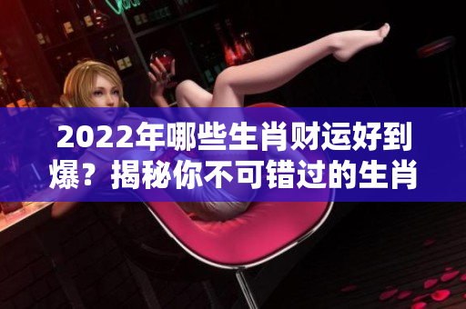 2022年哪些生肖财运好到爆？揭秘你不可错过的生肖运势！