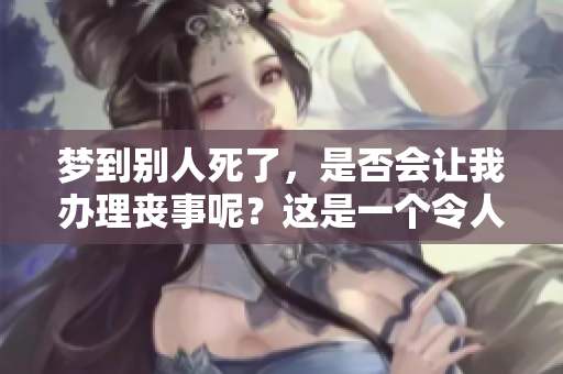 梦到别人死了，是否会让我办理丧事呢？这是一个令人深思的问题。