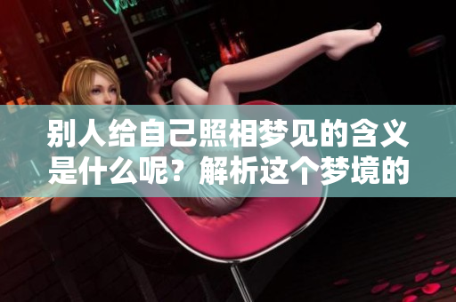 别人给自己照相梦见的含义是什么呢？解析这个梦境的深层寓意。