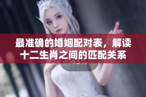 最准确的婚姻配对表，解读十二生肖之间的匹配关系