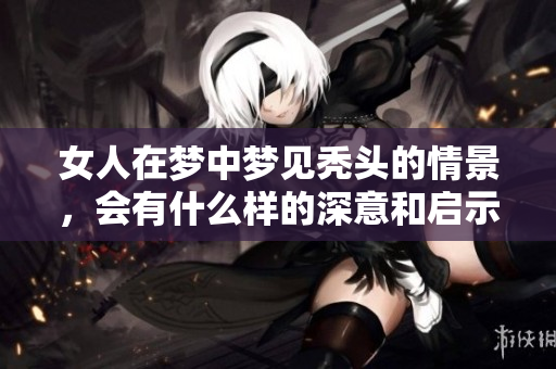 女人在梦中梦见秃头的情景，会有什么样的深意和启示呢