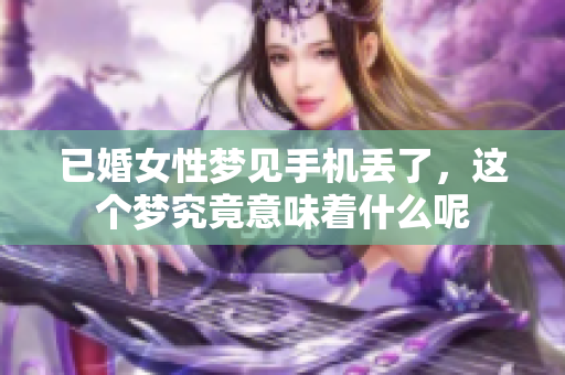 已婚女性梦见手机丢了，这个梦究竟意味着什么呢