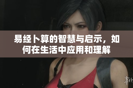 易经卜算的智慧与启示，如何在生活中应用和理解