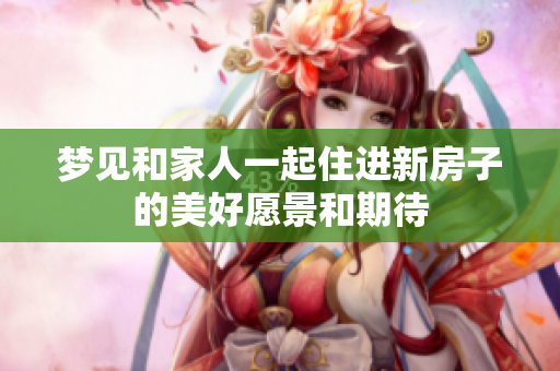 梦见和家人一起住进新房子的美好愿景和期待