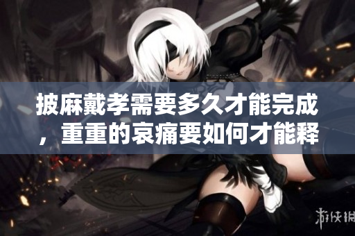 披麻戴孝需要多久才能完成，重重的哀痛要如何才能释怀呢