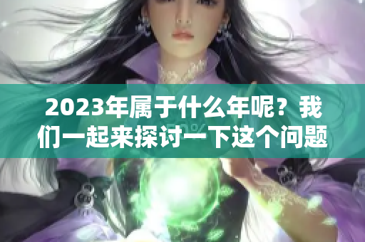 2023年属于什么年呢？我们一起来探讨一下这个问题吧！