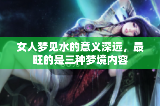 女人梦见水的意义深远，最旺的是三种梦境内容