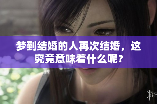 梦到结婚的人再次结婚，这究竟意味着什么呢？