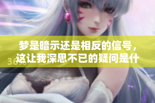 梦是暗示还是相反的信号，这让我深思不已的疑问是什么呢