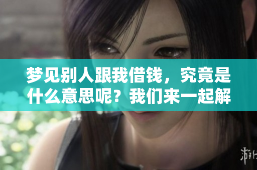 梦见别人跟我借钱，究竟是什么意思呢？我们来一起解析一下这个梦境吧！