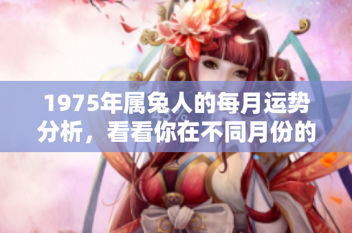1975年属兔人的每月运势分析，看看你在不同月份的运势如何