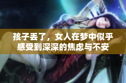 孩子丢了，女人在梦中似乎感受到深深的焦虑与不安