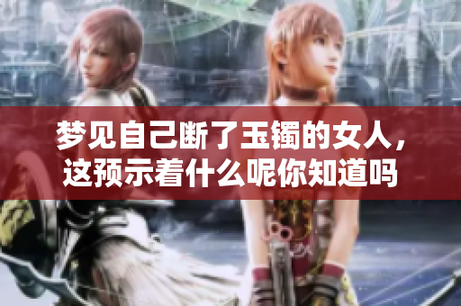 梦见自己断了玉镯的女人，这预示着什么呢你知道吗