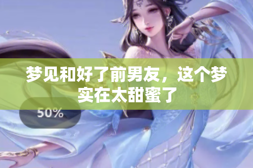 梦见和好了前男友，这个梦实在太甜蜜了