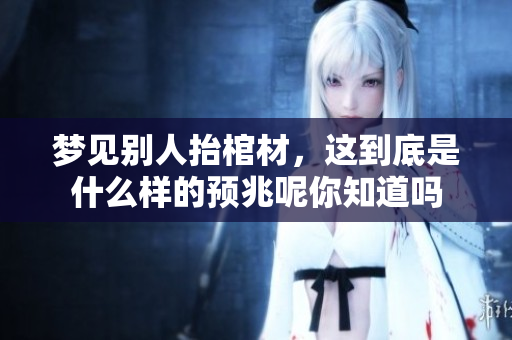 梦见别人抬棺材，这到底是什么样的预兆呢你知道吗