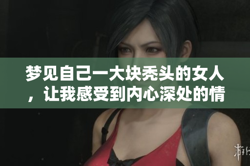 梦见自己一大块秃头的女人，让我感受到内心深处的情绪