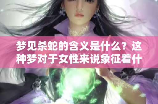 梦见杀蛇的含义是什么？这种梦对于女性来说象征着什么预兆呢？