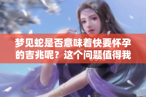 梦见蛇是否意味着快要怀孕的吉兆呢？这个问题值得我们深思。