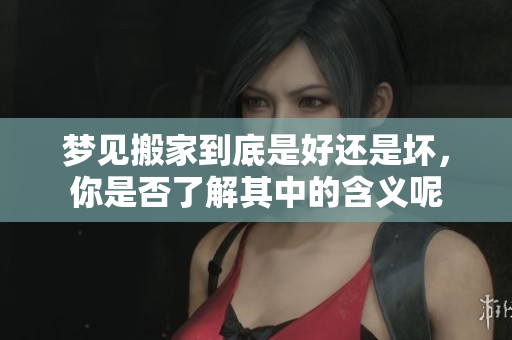 梦见搬家到底是好还是坏，你是否了解其中的含义呢