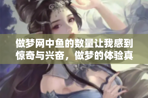 做梦网中鱼的数量让我感到惊奇与兴奋，做梦的体验真是丰富多彩！