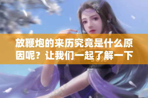放鞭炮的来历究竟是什么原因呢？让我们一起了解一下这个传统的起源。