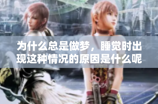 为什么总是做梦，睡觉时出现这种情况的原因是什么呢