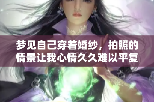 梦见自己穿着婚纱，拍照的情景让我心情**难以平复