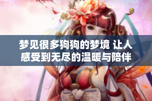 梦见很多狗狗的梦境 让人感受到无尽的温暖与陪伴