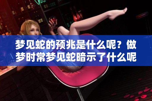 梦见蛇的预兆是什么呢？做梦时常梦见蛇暗示了什么呢？