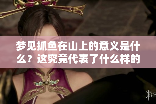 梦见抓鱼在山上的意义是什么？这究竟代表了什么样的征兆呢？