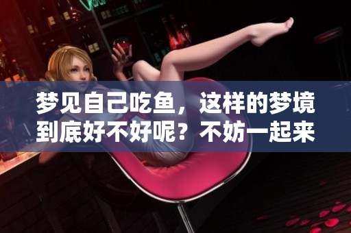 梦见自己吃鱼，这样的梦境到底好不好呢？不妨一起来探讨一下。