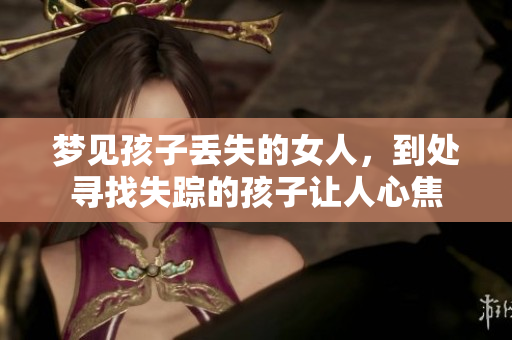 梦见孩子丢失的女人，到处寻找失踪的孩子让人心焦