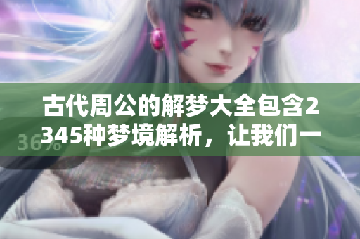 古代周公的解梦大全包含2345种梦境解析，让我们一起探索吧！
