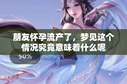 朋友怀孕流产了，梦见这个情况究竟意味着什么呢