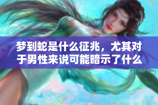 梦到蛇是什么征兆，尤其对于男性来说可能暗示了什么呢