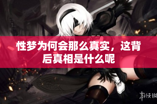 性梦为何会那么真实，这背后真相是什么呢