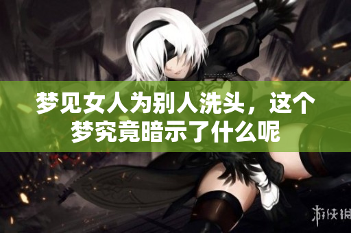 梦见女人为别人洗头，这个梦究竟暗示了什么呢