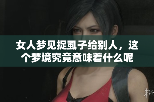 女人梦见捉虱子给别人，这个梦境究竟意味着什么呢