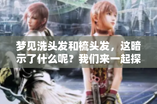 梦见洗头发和梳头发，这暗示了什么呢？我们来一起探讨一下这个梦境的含义。