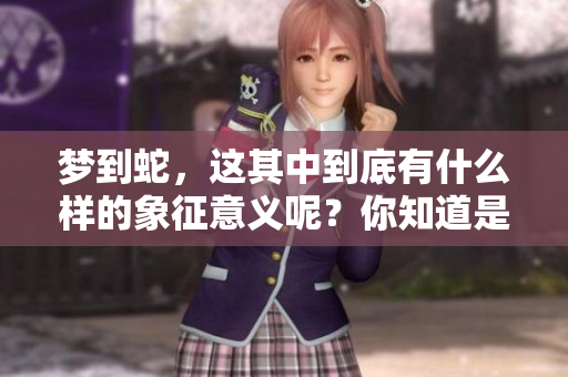 梦到蛇，这其中到底有什么样的象征意义呢？你知道是什么意思吗？